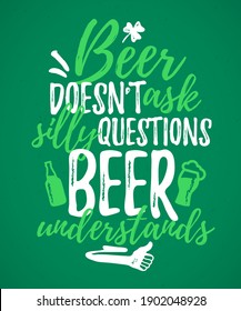 Beer Doesn’t Ask Silly Questions Beer Understands funny lettering, 17 March St. Patrick's Day celebration design element. Suitable for t-shirt, poster, etc. vector illustration