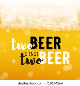 Beer background with realistic bubbles and text two beer or not two beer. Cool liquid drink for pub and bar menu design, banners and flyers. Cold glass of ale. Oktoberfest hipster inscription and foam