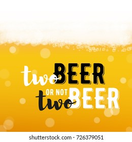 Beer background with realistic bubbles and text two beer or not two beer. Cool beverage for restaurant menu design, banners and flyers. Cold pint of lager. Oktoberfest hipster inscription and foam