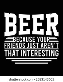 BEER BECAUSE YOUR FRIENDS JUST AREN'T THAT INTERESTING TSHIRT DESIGN