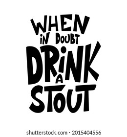 Beer hand drawn poster. Alcohol conceptual handwritten quote. When in doubt drink a stout. Funny slogan for pub or bar. Vector illustration.