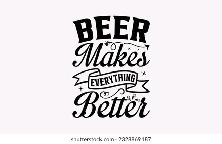 Beer Makes Everything Better - Alcohol SVG Design, Cheer Quotes, Hand drawn lettering phrase, Isolated on white background.