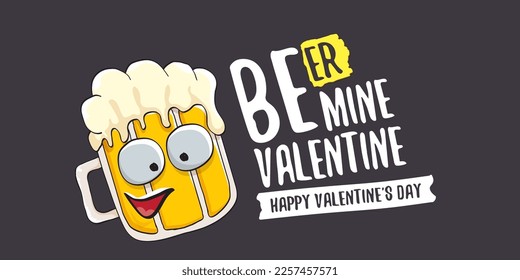 Beer mine valentines vector valentines greeting card with beer glass cartoon character isolated on grey background. Vector adult valentines day party poster design template with funny slogan