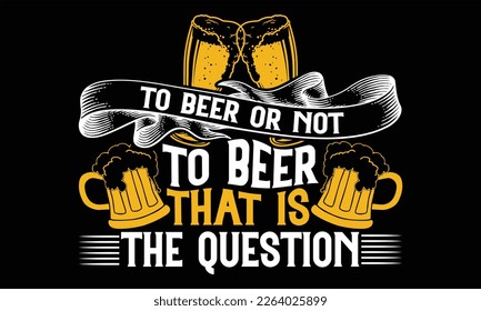 To Beer or Not to Beer That is the Question - Beer T Shirt Design, Hand lettering illustration for your design, typography  vector, Modern, simple, lettering.