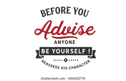 Before you advise anyone Be yourself! reassess his character.