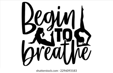 Begin to breathe - Yoga Day SVG Design, Hand lettering inspirational quotes isolated on white background, used for prints on bags, poster, banner, flyer and mug, pillows. svg