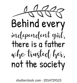 Behind every independent girl, there is a father who trusted her, not the society. Vector Quote
