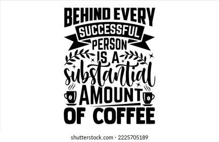 Behind Every Successful Person Is A Substantial Amount Of Coffee - Coffee T shirt Design, Hand drawn vintage illustration with hand-lettering and decoration elements, Cut Files for Cricut Svg, Digital