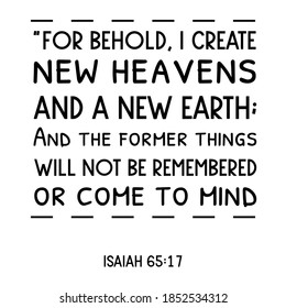 For behold, I create new heavens and a new earth; And the former things will not be remembered or come to mind. Bible verse quote