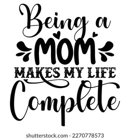 being a mom makes my life complete Mother's day shirt print template,  typography design for mom mommy mama daughter grandma girl women aunt mom life child best mom adorable shirt