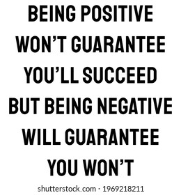 Being positive won’t guarantee you’ll succeed. But being negative will guarantee you won’t