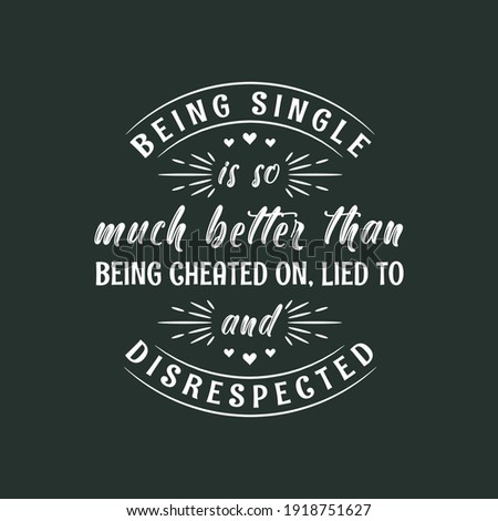 Being single is so much better than being cheated on, lied to and disrespected, valentines day design for single peoples