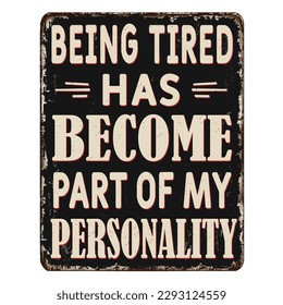 Being tired has become part of my personality vintage rusty metal sign on a white background, vector illustration