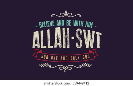 believe and be with him, Allah SWT. our one and only god