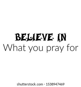 Believe in, What you pray for, Christian faith, typography for print or use as poster, card, flyer or T shirt