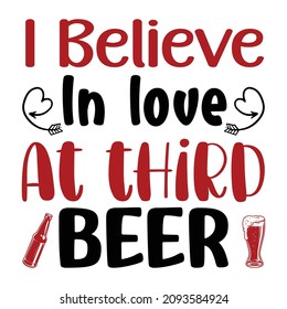 I believe in love at third beer, Happy valentine shirt print template, wine glass, beer glass vector, heart arrow, typography design for valentine