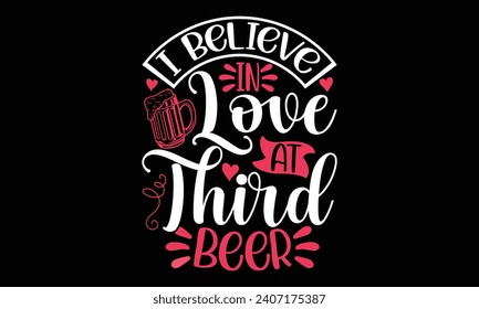 I believe in love at third beer- Valentine's day t- shirt design, Handmade calligraphy vector illustration for Cutting Machine, Silhouette Cameo, Cricut, Holiday Vector illustration Template.