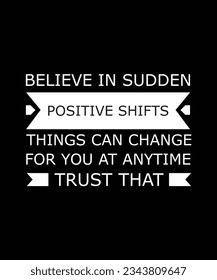 BELIEVE IN SUDDEN POSITIVE SHIFTS THINGS CAN CHANGE FOR YOU AT ANY TIME TRUST THAT. T-SHIRT DESIGN. PRINT TEMPLATE.TYPOGRAPHY VECTOR ILLUSTRATION.