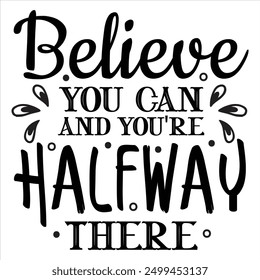 BELIEVE YOU CAN, AND YOU'RE HALFWAY THERE  INSPIRATION T-SHIRT DESIGN