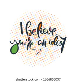 I believe you are an idiot. Grunge lettering isolated artwork. Typography stamp for t-shirt graphics, print, poster, banner, flyer, tags, postcard. Vector image