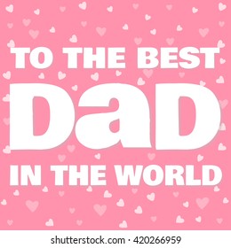 To the best dad in the world. Fathers day. Dad. Fathers day background