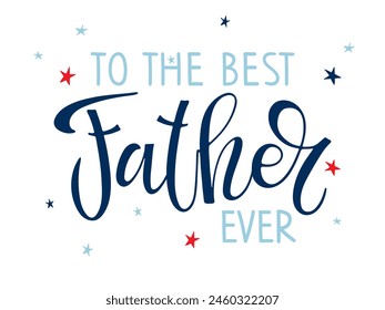 To the Best Father ever. Father's Day template. Typography poster with hand lettering. Vector illustration sign for Father's Day, print for greeting card, mug, brochure, poster, label, sticker.