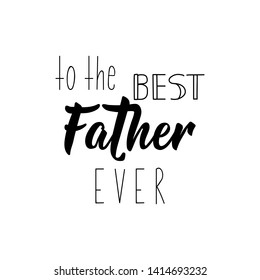 To the best father ever. Happy Father's Day banner and giftcard. Lettering. Ink illustration. Modern brush calligraphy Isolated on white background