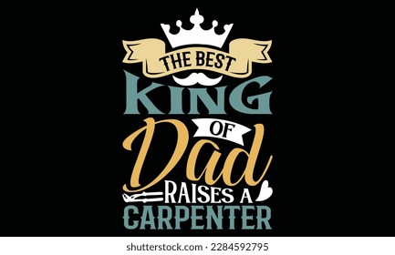 The Best King Of Dad Raises A Carpenter - Father's Day T Shirt Design, Hand drawn lettering phrase, Cutting Cricut and Silhouette, card, Typography Vector illustration for poster, banner, flyer and mu