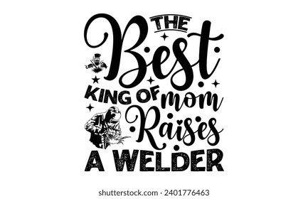 The Best King Of Mom Raises A Welder- Welder t- shirt design, Handmade calligraphy vector illustration for Cutting Machine, Silhouette Cameo, Cricut, greeting card template with typography text