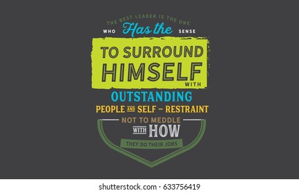 The best leader is the one who has the sense to surround himself with outstanding people and self-restraint not to meddle with how they do their jobs. Leaders And Leadership Quotes