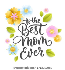 To the Best Mom Ever hand drawn calligraphy lettering and paper craft flowers and leaves. Happy Mothers Day greeting card, banner, poster design template. Vector spring holidays floral background
