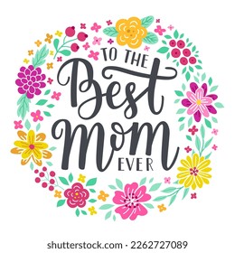 To the best Mom ever hand-drawn lettering phrase. International Mother's day celebration card with floral wreath. Pink, yellow flower garland. EPS 10 vector illustration isolated on white background.