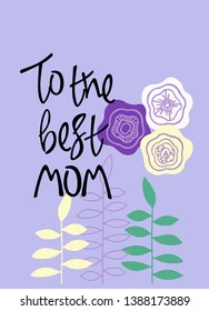 To the best mom. Greeting phrase with floral decoration. Hand lettering and hand-drawn abstract flowers. For Mothers Day or birthday