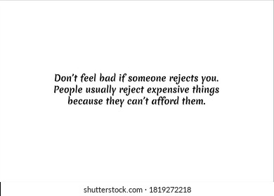 Best quote. Do not feel bad if someone rejects you. People usually reject expensive things because they cannot afford them.