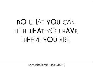 Best quote. Do what you can, with what you have, where you are.