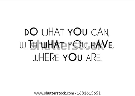 Best quote. Do what you can, with what you have, where you are.