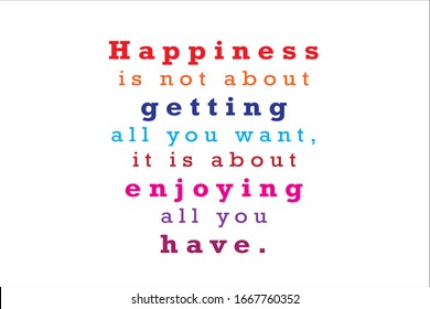 Best quote. Happiness is not about getting all you want, it is about enjoying all you have.