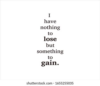 Best quote. I have nothing to lose but something to gain for positive, motivation and success.
