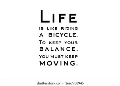 Best quote. Life is like riding a bicycle, to keep your balance you must keep moving.