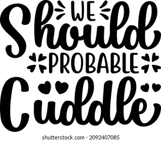 Best Quotes We Should Probable Cuddle Svg Design