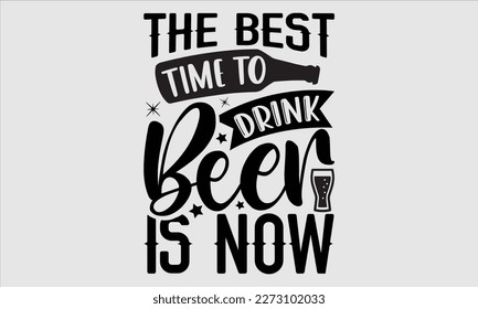 The best time to drink beer is now- Alcohol SVG T Shirt design, Hand drawn vintage hand Calligraphy, for Cutting Machine, Silhouette Cameo, Cricut eps 10.