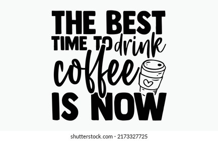 The best time to drink coffee is now - Coffee t shirts design, Hand drawn lettering phrase, Calligraphy t shirt design, Isolated on white background, svg Files for Cutting Cricut and Silhouette, EPS 1