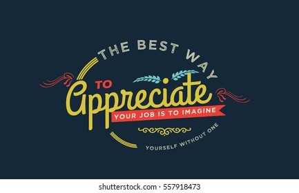 The best way to appreciate your job is to imagine yourself without one. Job QUOTE