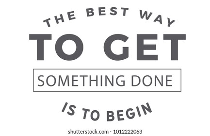 The best way to get something done is to begin.