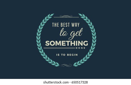the best way to get something done is to begin.