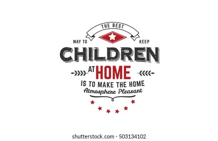 The Best Way To Keep Children At Home Is To Make The Home Atmosphere Pleasant. Parent Quote