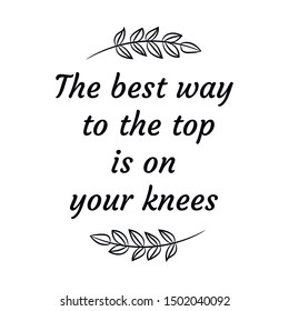 The best way to the top is on your knees. Calligraphy saying for print. Vector Quote