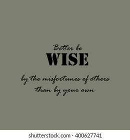 Better be wise by the misfortunes of others than by your own.