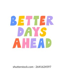 Better days ahead. Hand drawn positive colorful quote on isolated background. Vector flat illustration. Inspirational slogan in cute childish style