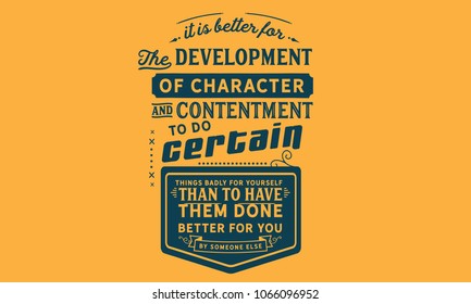 It is better for the development of character and contentment to do certain things badly for yourself than to have them done better for you by someone else.